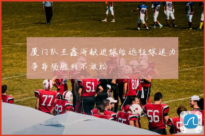 厦门队王鑫海献进球给远征球迷力争每场胜利不放松