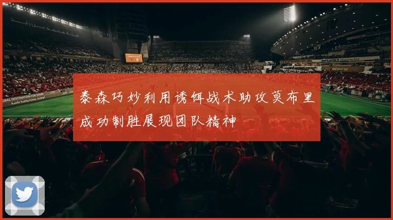 泰森巧妙利用诱饵战术助攻莫布里成功制胜展现团队精神