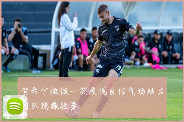 贺希宁微微一笑展现自信气场助力团队稳操胜券