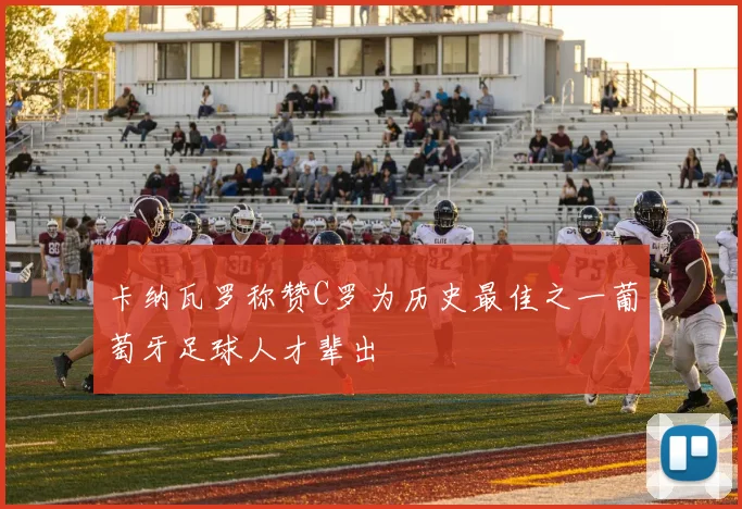 卡纳瓦罗称赞C罗为历史最佳之一葡萄牙足球人才辈出
