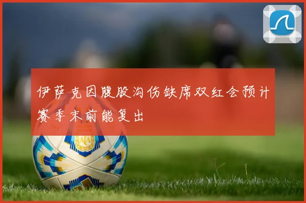 伊萨克因腹股沟伤缺席双红会预计赛季末前能复出