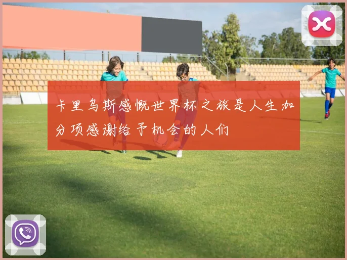 卡里乌斯感慨世界杯之旅是人生加分项感谢给予机会的人们