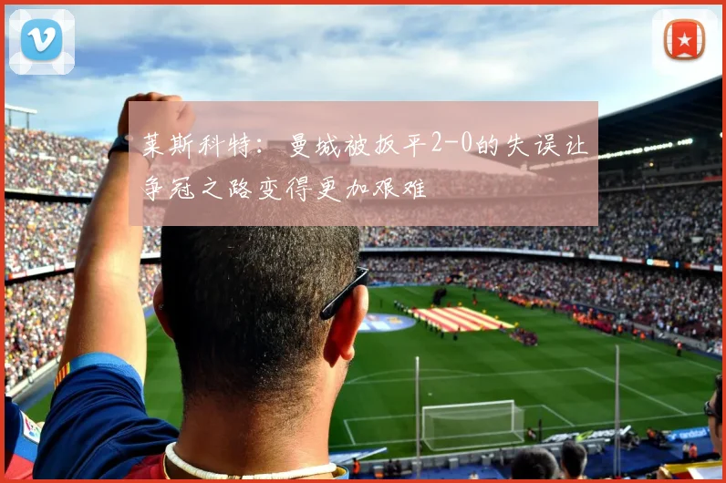 莱斯科特：曼城被扳平2-0的失误让争冠之路变得更加艰难
