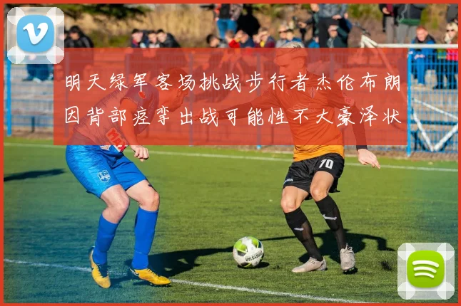 明天绿军客场挑战步行者杰伦布朗因背部痉挛出战可能性不大豪泽状态成疑