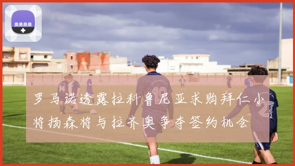 罗马诺透露拉科鲁尼亚求购拜仁小将扬森将与拉齐奥争夺签约机会