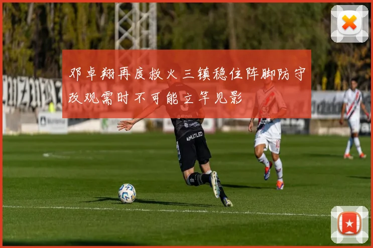 邓卓翔再度救火三镇稳住阵脚防守改观需时不可能立竿见影