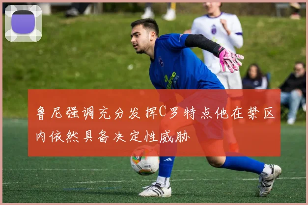 鲁尼强调充分发挥C罗特点他在禁区内依然具备决定性威胁