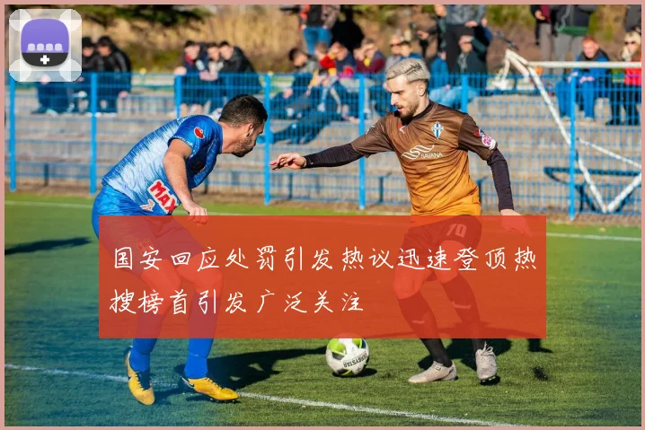 国安回应处罚引发热议迅速登顶热搜榜首引发广泛关注