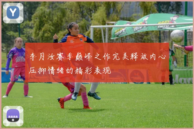 李月汝赛季巅峰之作完美释放内心压抑情绪的精彩表现