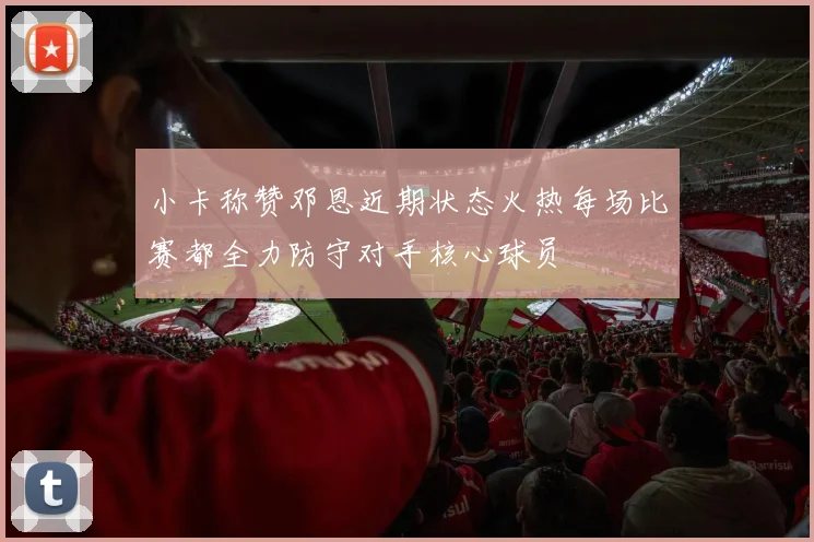 小卡称赞邓恩近期状态火热每场比赛都全力防守对手核心球员