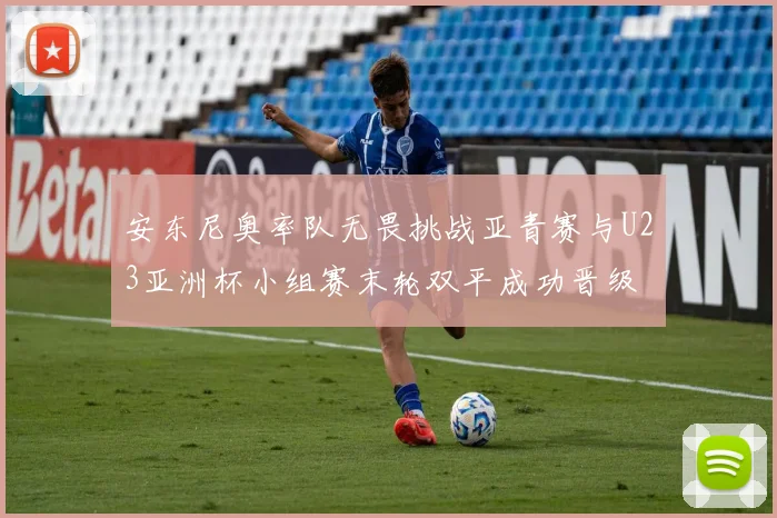 安东尼奥率队无畏挑战亚青赛与U23亚洲杯小组赛末轮双平成功晋级