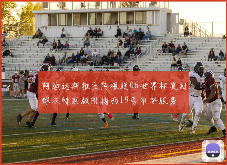 阿迪达斯推出阿根廷06世界杯复刻球衣特别版附梅西19号印字服务