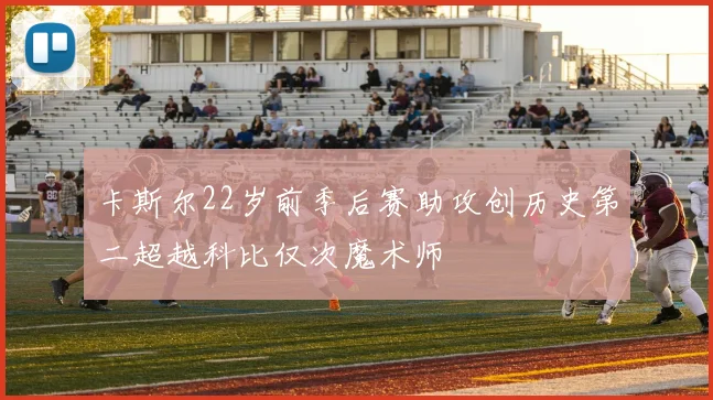 卡斯尔22岁前季后赛助攻创历史第二超越科比仅次魔术师