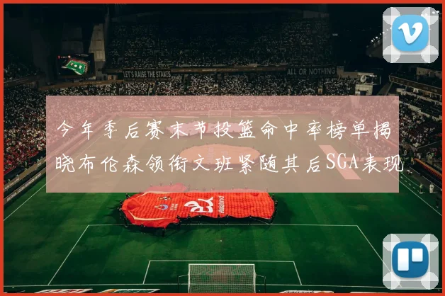 今年季后赛末节投篮命中率榜单揭晓布伦森领衔文班紧随其后SGA表现不俗