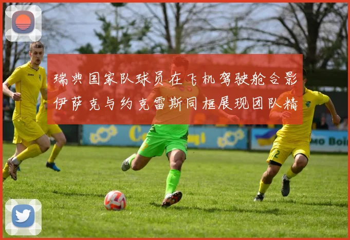 瑞典国家队球员在飞机驾驶舱合影伊萨克与约克雷斯同框展现团队精神