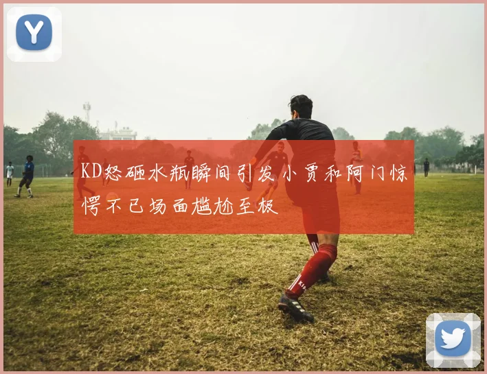 KD怒砸水瓶瞬间引发小贾和阿门惊愕不已场面尴尬至极