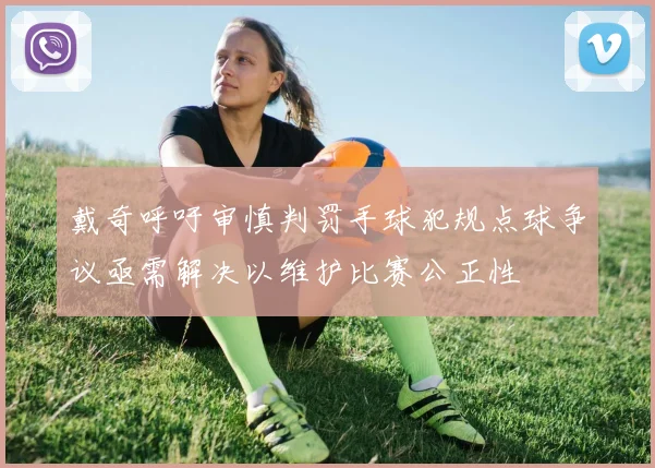 戴奇呼吁审慎判罚手球犯规点球争议亟需解决以维护比赛公正性