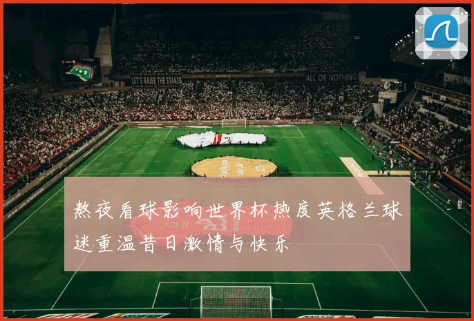 熬夜看球影响世界杯热度英格兰球迷重温昔日激情与快乐
