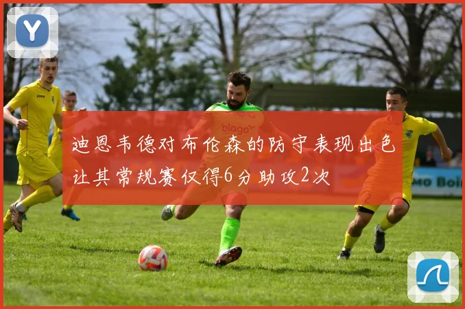 迪恩韦德对布伦森的防守表现出色让其常规赛仅得6分助攻2次