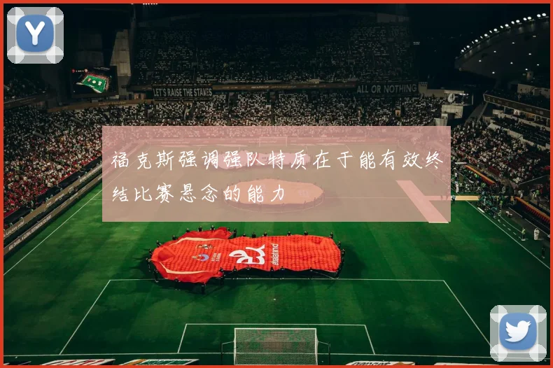 福克斯强调强队特质在于能有效终结比赛悬念的能力