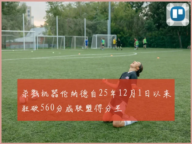 杀戮机器伦纳德自25年12月1日以来狂砍560分成联盟得分王