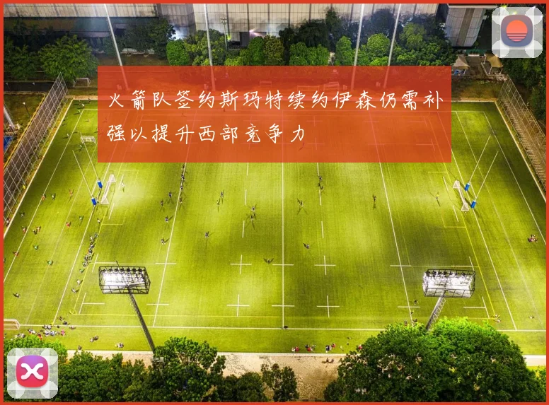 火箭队签约斯玛特续约伊森仍需补强以提升西部竞争力