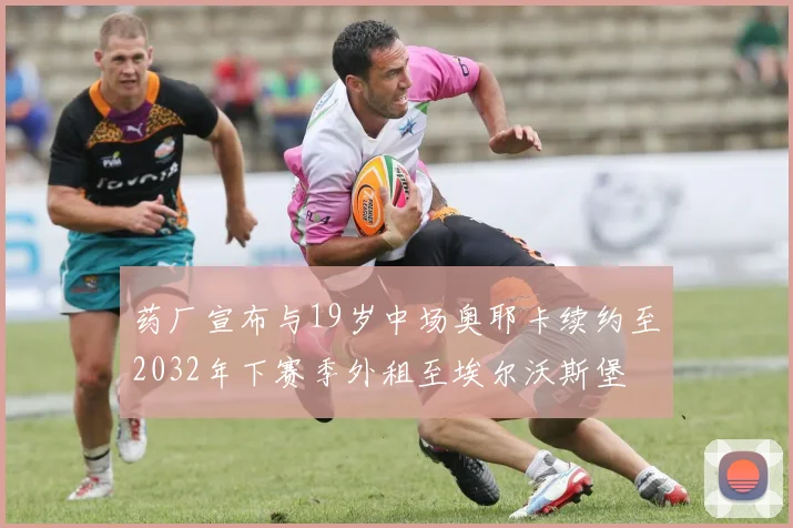 药厂宣布与19岁中场奥耶卡续约至2032年下赛季外租至埃尔沃斯堡