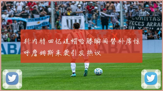 科内特回忆追帽哈滕瞬间替补席惊呼詹姆斯来袭引发热议