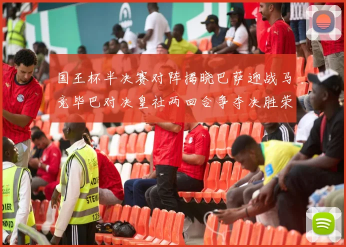 国王杯半决赛对阵揭晓巴萨迎战马竞毕巴对决皇社两回合争夺决胜荣耀