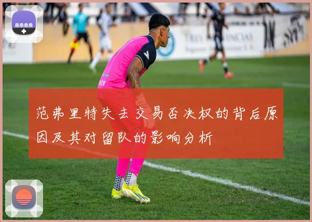 范弗里特失去交易否决权的背后原因及其对留队的影响分析