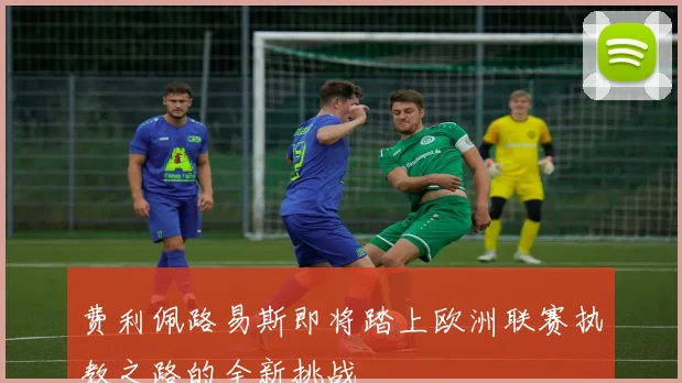 费利佩路易斯即将踏上欧洲联赛执教之路的全新挑战