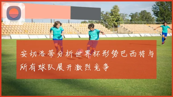 安切洛蒂分析世界杯形势巴西将与所有球队展开激烈竞争