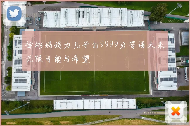 徐彬妈妈为儿子打9999分寄语未来无限可能与希望