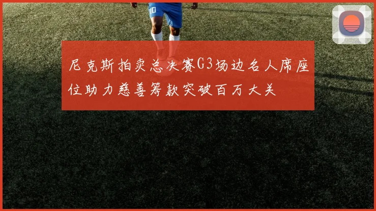 尼克斯拍卖总决赛G3场边名人席座位助力慈善筹款突破百万大关