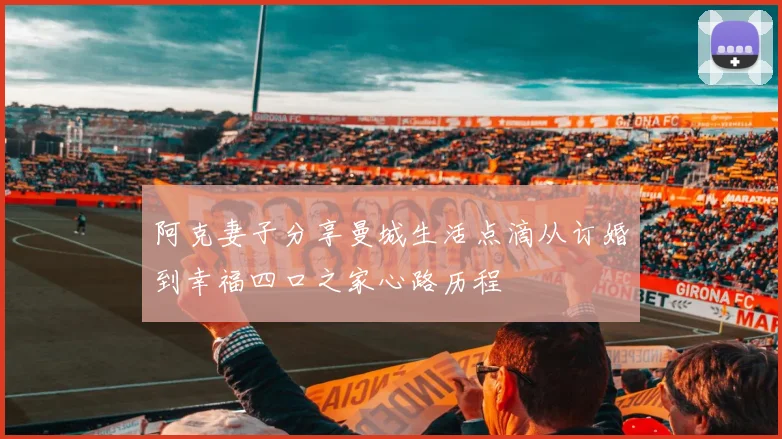 阿克妻子分享曼城生活点滴从订婚到幸福四口之家心路历程