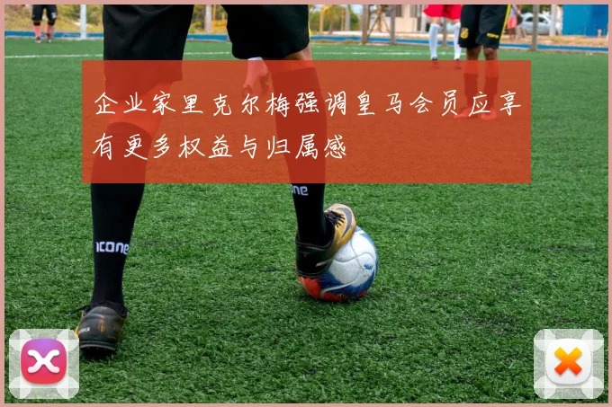 企业家里克尔梅强调皇马会员应享有更多权益与归属感